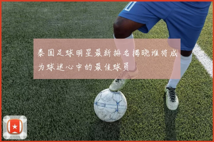 泰国足球明星最新排名揭晓谁将成为球迷心中的最佳球员