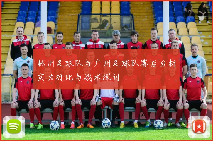 杭州足球队与广州足球队赛后分析实力对比与战术探讨
