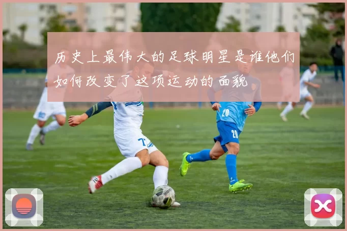 历史上最伟大的足球明星是谁他们如何改变了这项运动的面貌