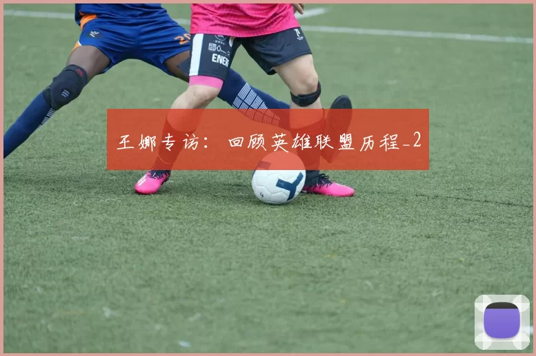 王娜专访：回顾英雄联盟历程_2