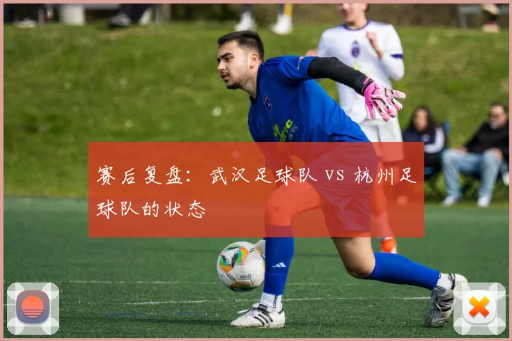 赛后复盘：武汉足球队 vs 杭州足球队的状态