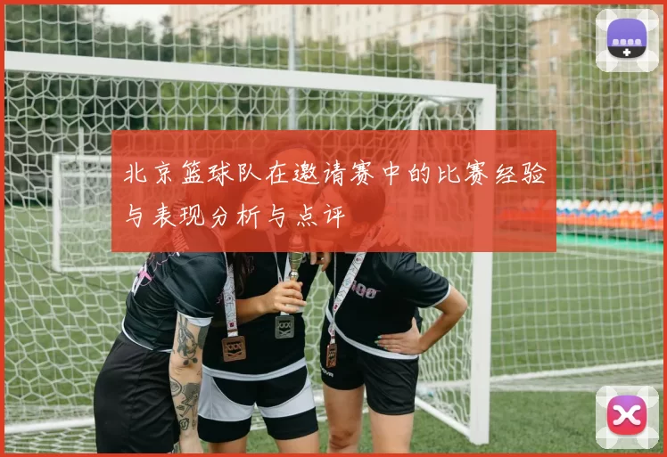 北京篮球队在邀请赛中的比赛经验与表现分析与点评