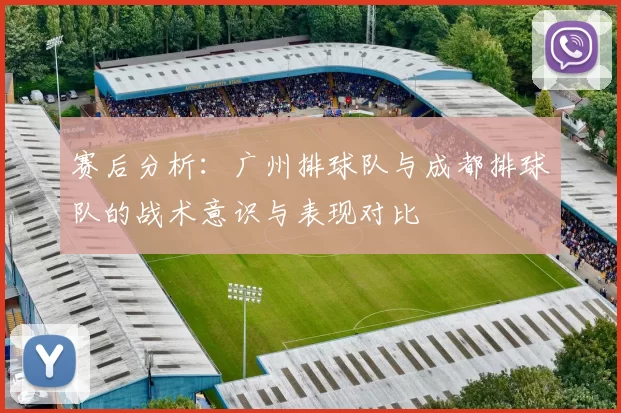 赛后分析：广州排球队与成都排球队的战术意识与表现对比