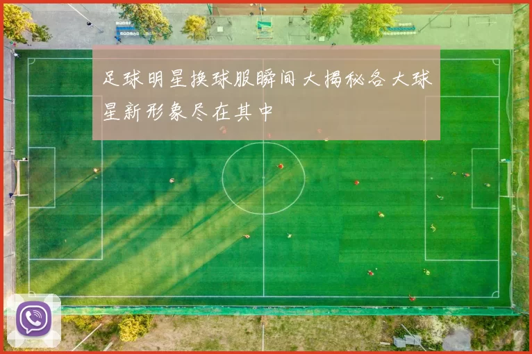 足球明星换球服瞬间大揭秘各大球星新形象尽在其中