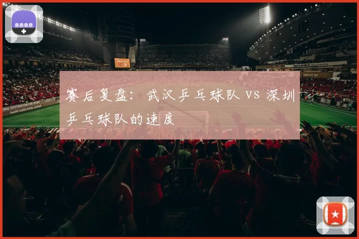 赛后复盘：武汉乒乓球队 vs 深圳乒乓球队的速度