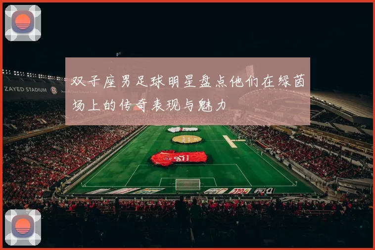 双子座男足球明星盘点他们在绿茵场上的传奇表现与魅力