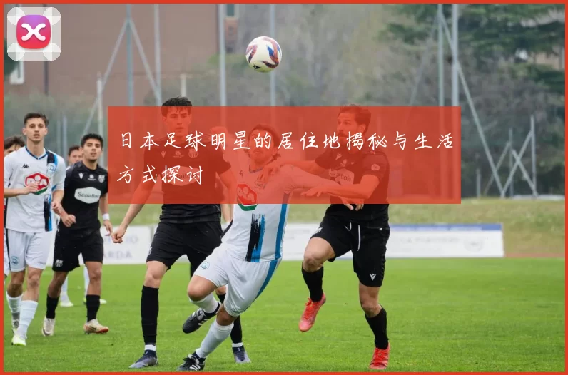日本足球明星的居住地揭秘与生活方式探讨